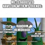 If you haven't had a Hemoroide you wouldn't understand | ME: IS ABOUT TO HAVE FUN WITH MY FRIENDS: EXTREMELY HOT TEMPERATURE RANDOM HEMOROIDE MY CAR BREAKING DOWN | image tagged in allow us to introduce ourselves,memes,funny memes,hemeroids,pain,why are you reading the tags | made w/ Imgflip meme maker