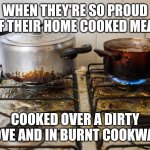 Meal on dirty stove | WHEN THEY'RE SO PROUD OF THEIR HOME COOKED MEAL; COOKED OVER A DIRTY STOVE AND IN BURNT COOKWARE. | image tagged in meal on dirty stove | made w/ Imgflip meme maker