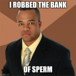 It s healthy, they said | I ROBBED THE BANK OF SPERM | image tagged in memes,successful black man | made w/ Imgflip meme maker