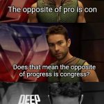 Deep Thoughts with the Deep | The opposite of pro is con Does that mean the opposite of progress is congress? | image tagged in deep thoughts with the deep | made w/ Imgflip meme maker