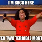 Back from busy work and COVID | I'M BACK HERE AFTER TWO TERRIBLE MONTHS | image tagged in memes,oprah you get a | made w/ Imgflip meme maker