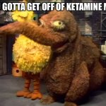 (Snorting sounds) | YOU GOTTA GET OFF OF KETAMINE MAN | image tagged in big bird is concerned | made w/ Imgflip meme maker