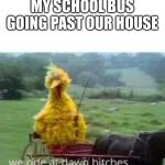 It’s 12:58 | MY SCHOOL BUS GOING PAST OUR HOUSE | image tagged in big bird at dawn | made w/ Imgflip meme maker