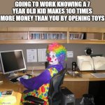 clown computer | GOING TO WORK KNOWING A 7 YEAR OLD KID MAKES 100 TIMES MORE MONEY THAN YOU BY OPENING TOYS | image tagged in clown computer,damn you,memes,funny,funny not funny | made w/ Imgflip meme maker