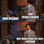 She so stupid (I don't support being vegan) | THAT VEGAN TEACHER NON-VEGANS WHY WOULD MEAT DO THIS?
#BEVEGAN | image tagged in memes,who killed hannibal | made w/ Imgflip meme maker