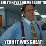 I used to have a meme about that | I USED TO HAVE A MEME ABOUT THAT YEAH IT WAS GREAT | image tagged in memes,that would be great | made w/ Imgflip meme maker