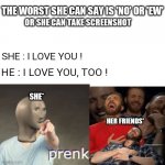 The worst | THE WORST SHE CAN SAY IS 'NO' OR 'EW'; OR SHE CAN TAKE SCREENSHOT; SHE : I LOVE YOU ! HE : I LOVE YOU, TOO ! SHE*; HER FRIENDS* | image tagged in white background,prank | made w/ Imgflip meme maker