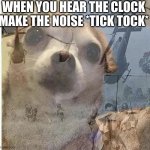 Relatable | WHEN YOU HEAR THE CLOCK MAKE THE NOISE *TICK TOCK* | image tagged in ptsd chihuahua | made w/ Imgflip meme maker