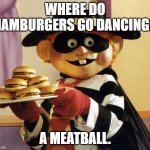 Daily Bad Dad Joke 08/08/2022 | WHERE DO HAMBURGERS GO DANCING? A MEATBALL. | image tagged in hamburglar | made w/ Imgflip meme maker
