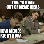 Mr bean copying | HOW MEMES RIGHT NOW POV: YOU RAN OUT OF MEME IDEAS | image tagged in mr bean copying | made w/ Imgflip meme maker
