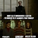 My music choices | WHY IS IT WHENEVER I LISTEN TO MUSIC IS IT ALWAYS YOU THREE? LOVEJOY; BILLIE EILISH; PENELOPE SCOTT | image tagged in music,bad music | made w/ Imgflip meme maker