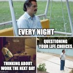 Sad Pablo Escobar | EVERY NIGHT THINKING ABOUT WORK THE NEXT DAY QUESTIONING YOUR LIFE CHOICES | image tagged in memes,sad pablo escobar | made w/ Imgflip meme maker
