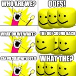 Oofs be like now | WHO ARE WE? OOFS! WHAT DO WE WANT? THE OOF SOUND BACK CAN WE SLEEP WITHOUT IT WHAT THE? | image tagged in memes,what do we want 3,oof sound,bring back the oof sound | made w/ Imgflip meme maker