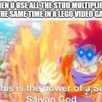 So this is the power of a super saiyan god goku db dragonball | WHEN U USE ALL THE STUD MULTIPLIERS AT THE SAME TIME IN A LEGO VIDEO GAME: | image tagged in so this is the power of a super saiyan god goku db dragonball,lego,video games | made w/ Imgflip meme maker