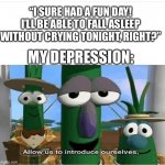 Can’t sleep so I made this | “I SURE HAD A FUN DAY! I’LL BE ABLE TO FALL ASLEEP WITHOUT CRYING TONIGHT, RIGHT?” MY DEPRESSION: | image tagged in allow us to introduce ourselves | made w/ Imgflip meme maker
