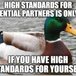 Actual Advice Mallard | HIGH STANDARDS FOR POTENTIAL PARTNERS IS ONLY OK IF YOU HAVE HIGH STANDARDS FOR YOURSELF | image tagged in memes,actual advice mallard | made w/ Imgflip meme maker