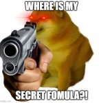 Cheems wants ur secret formula! | WHERE IS MY; SECRET FOMULA?! | image tagged in gun cheems | made w/ Imgflip meme maker