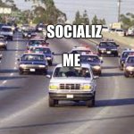 Lol | SOCIALIZING; ME | image tagged in cop cars chasing pickup | made w/ Imgflip meme maker