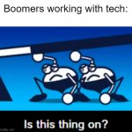 Is this thing on? | Boomers working with tech: | image tagged in is this thing on | made w/ Imgflip meme maker