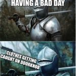 happens every time | ME ALREADY HAVING A BAD DAY CLOTHES GETTING CAUGHT ON DOORKNOB | image tagged in knight with arrow in helmet | made w/ Imgflip meme maker