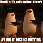 Dislike Bot Victims | DISLIKE BOT VICTIMS AFTER PRETENDING IT DOESN'T BOTHER THEM:; WELL BOYS WE DID IT, DISLIKE BOTTING IS NO MORE | image tagged in well boys we did it | made w/ Imgflip meme maker