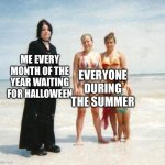 Gothic meme | EVERYONE DURING THE SUMMER; ME EVERY MONTH OF THE YEAR WAITING FOR HALLOWEEN | image tagged in gothic meme | made w/ Imgflip meme maker