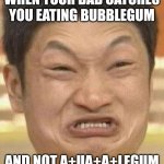 mad asian | WHEN YOUR DAD CATCHES YOU EATING BUBBLEGUM; AND NOT A+UA+A+LEGUM | image tagged in mad asian | made w/ Imgflip meme maker