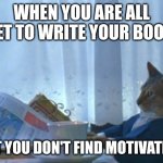 I Should Buy A Boat Cat Meme | WHEN YOU ARE ALL SET TO WRITE YOUR BOOK BUT YOU DON'T FIND MOTIVATION | image tagged in memes,i should buy a boat cat | made w/ Imgflip meme maker