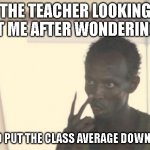 When the class average goes down 12% | THE TEACHER LOOKING AT ME AFTER WONDERING WHO PUT THE CLASS AVERAGE DOWN 12% | image tagged in memes,i'm the captain now | made w/ Imgflip meme maker