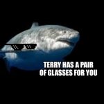 Terry the fat shark template | THIS IS TERRY THE FAT SHARK; TERRY HAS A PAIR OF GLASSES FOR YOU; TERRY WILL RETURN WITH ANOTHER GIFT NEXT WEEK | image tagged in terry the fat shark template | made w/ Imgflip meme maker