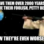 GOD HAS HAD ENOUGH | I GAVE THEM OVER 2000 YEARS TO OVERCOME THEIR FOOLISH, PETTY BEHAVIORS; AND NOW THEY'RE EVEN WORSE......PULL! | image tagged in god pointing a gun at the earth | made w/ Imgflip meme maker