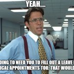 Office Space Leave | YEAH.... #371; I'M GOING TO NEED YOU TO FILL OUT A LEAVE FORM FOR ALL MEDICAL APPOINTMENTS TOO. THAT WOULD BE GREAT..... | image tagged in office space bill lumbergh | made w/ Imgflip meme maker