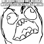 the original video is this https://www.youtube.com/watch?v=C4mRw9o6duw | ME WHEN I FOUND OUT BELUGAS MUSIC IS STOLEN FROM SOMEONE | image tagged in angery troll face | made w/ Imgflip meme maker