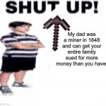 His darn dad worked in the gold rush | My dad was a miner in 1848 and can get your entire family sued for more money than you have! | image tagged in shut up,gold rush | made w/ Imgflip meme maker