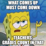 Sponebob_have_you_know | WHAT COMES UP MUST COME DOWN; TEACHERS: GRADES COUNT IN THAT | image tagged in sponebob_have_you_know | made w/ Imgflip meme maker