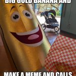 Use this template plz | WHEN YOU WIN A BIG GOLD BANANA AND; MAKE A MEME AND CALLS IT "BIG GOLD BANANA BOI" | image tagged in big happy banana boi | made w/ Imgflip meme maker