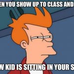 Futurama Fry Meme | WHEN YOU SHOW UP TO CLASS AND THE NEW KID IS SITTING IN YOUR SEAT | image tagged in memes,futurama fry | made w/ Imgflip meme maker