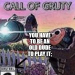 Call of Gruty | YOU HAVE TO BE AN OLD DUDE TO PLAY IT; | image tagged in call of gruty | made w/ Imgflip meme maker
