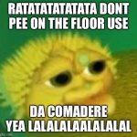 yellow singing pufferfish | RATATATATATATA DONT PEE ON THE FLOOR USE; DA COMADERE YEA LALALALAALALALAL | image tagged in yellow singing pufferfish | made w/ Imgflip meme maker