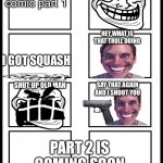 Meme comic | IM A TROLLFACE YES; meme comic part 1; HEY WHAT IS THAT TROLL DOING; I GOT SQUASH; SHUT UP OLD MAN; SAY THAT AGAIN AND I SHOOT YOU; PART 2 IS COMING SOON | image tagged in 8 panel blank comic,comics,rage,rage comics,troll face,among us | made w/ Imgflip meme maker