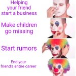 William | Helping your friend start a business Make children go missing Start rumors End your friend's entire career | image tagged in memes | made w/ Imgflip meme maker