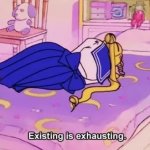 existing is exhausting