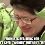 It's True | FEMINISTS REALIZING YOU CAN'T SPELL "WOMEN" WITHOUT "MEN" | image tagged in gifs,yelling | made w/ Imgflip video-to-gif maker