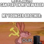 relatable | ME: FINALLY, I CAN PLAY ON MY NEW XBOX; MY YOUNGER BROTHER:; OUR | image tagged in our meme | made w/ Imgflip meme maker