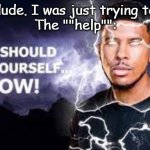 Trying To Help | "Gee, dude. I was just trying to help."
The ""help"": | image tagged in you should kill yourself now | made w/ Imgflip meme maker
