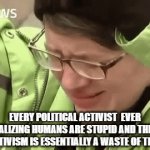 Oh, the misery...humanity wallows in stupidity | EVERY POLITICAL ACTIVIST  EVER REALIZING HUMANS ARE STUPID AND THEIR ACTIVISM IS ESSENTIALLY A WASTE OF TIME | image tagged in gifs,wasted time | made w/ Imgflip video-to-gif maker