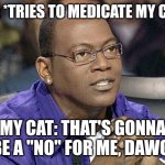 No Pills Ever | ME: *TRIES TO MEDICATE MY CAT*; MY CAT: THAT'S GONNA BE A "NO" FOR ME, DAWG. | image tagged in no for me dawg,cats | made w/ Imgflip meme maker