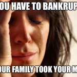 Bankrupt | YOU HAVE TO BANKRUPT BC YOUR FAMILY TOOK YOUR MONEY | image tagged in memes,first world problems,bankrupt,money | made w/ Imgflip meme maker