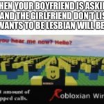 Your girlfriend broke up with you and she wants to be lesbian | WHEN YOUR BOYFRIEND IS ASKING YOU AND THE GIRLFRIEND DON’T LISTEN AND WANTS TO BE LESBIAN WILL BE LIKE: | image tagged in can you hear me now hello,memes,meme,shitpost | made w/ Imgflip meme maker