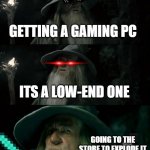 low-end | GETTING A GAMING PC ITS A LOW-END ONE GOING TO THE STORE TO EXPLODE IT | image tagged in memes,confused gandalf | made w/ Imgflip meme maker